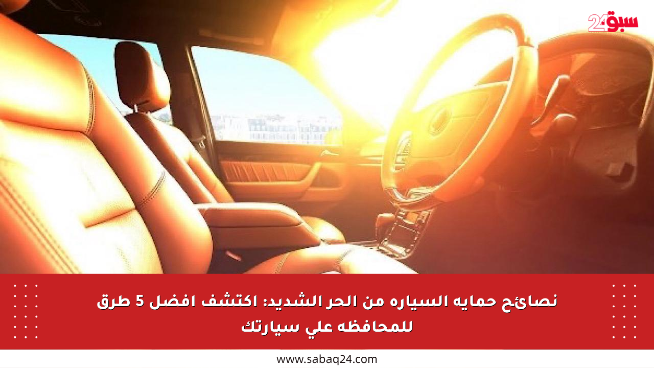 نصائح حماية السيارة من الحر الشديد: اكتشف أفضل 5 طرق للمحافظة على سيارتك